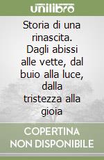Storia di una rinascita. Dagli abissi alle vette, dal buio alla luce, dalla tristezza alla gioia libro