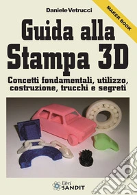 Guida alla stampa 3D. Concetti fondamentali, utilizzo, costruzione, trucchi e segreti