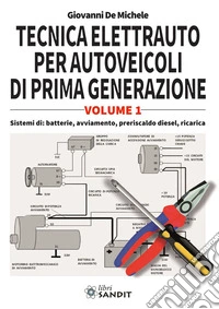 Tecnica elettrauto per autoveicoli di prima generazione. Vol. 1: Sistemi di: batterie, avviamento, preriscaldo diesel, ricarica