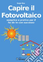 Capire il fotovoltaico. Semplice e pratico per il fai da te con successo libro