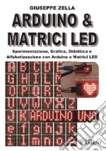 Arduino & Matrici LED. Sperimentazione, grafica, didattica e alfabetizzazione con Arduino e Matrici LED libro