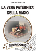 La vera paternità della radio. Marconi. Come distinguere il vero dal falso libro