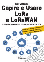 Capire e usare LoRa e LoRaWAN. Creare una rete LoRaWAN per IoT. Con Progetto Pratico di un dispositivo LoRa e LoRaWAN con Arduino, ATmega328 e Raspberry Pi libro