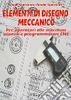 Elementi di disegno meccanico. Per operatori alle macchine utensili e programmatori CNC libro di Sgarbanti Paolo Sgarbanti Claudio