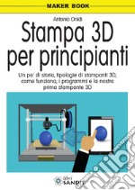 Stampa 3D per principianti. Un po' di storia, tipologie di stampanti 3D, come funziona, i programmi e la nostra prima stampante 3D libro