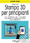 Stampa 3D per principianti. Un po' di storia, tipologie di stampanti 3D, come funziona, i programmi e la nostra prima stampante 3D libro