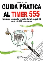 Guida pratica al timer 555. Conoscere in modo semplice ed intuitivo il circuito integrato 555 nonché i circuiti di temporizzazione libro