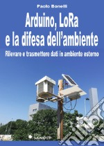 Arduino, LoRa e la difesa dell'ambiente. Rilevare e trasmettere dati in ambiente esterno libro