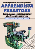 Apprendista fresatore. Come si eseguono le lavorazioni alla fresatrice universale. Con numerose esercitazioni pratiche libro