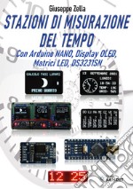 Stazioni di misurazione del tempo. Con Arduino Nano, Display Oled, Matrici Led, DS3231SN libro