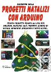 Progetti natalizi con Arduino. 12 utili progetti pronti all'uso per melodie, musiche, luci, presepe, albero di Natale, immagini, messaggi e tanto altro... libro