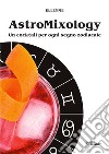 Astromixology. Un cocktail per ogni segno zodiacale libro