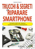 Trucchi & segreti per riparare Smartphone. Consigli pratici per riparare qualsiasi modello di Smartphone libro