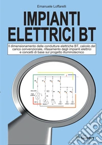 Impianti elettrici BT. Il dimensionamento delle condutture elettriche BT, calcolo del carico convenzionale, rifasamento degli impianti elettrici e concetti di base sul progetto illuminotecnico libro