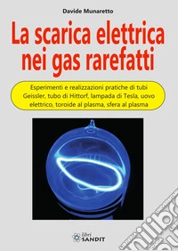 La scarica elettrica nei gas rarefatti. Esperimenti e realizzazioni pratiche di tubi Geissler, tubo di Hittorf, lampada di Tesla, uovo elettrico, toroide al plasma, sfera al plasma libro