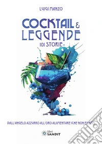 Cocktail & leggende. 101 Storie. Dall'angelo azzurro all'oro alimentare (che non esiste) libro
