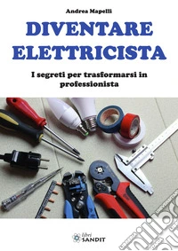 Diventare elettricista. I segreti per trasformarsi in professionista libro