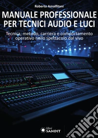 Manuale professionale per tecnici audio e luci. Tecnica, metodo, carriera e comportamento operativo nello spettacolo dal vivo libro