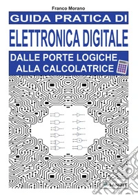 Guida pratica di elettronica digitale. Dalle porte logiche alla calcolatrice libro