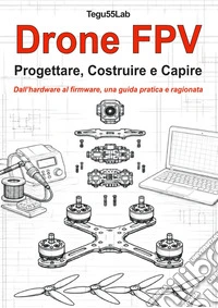 Drone FPV. Progettare, costruire e capire. Dall'hardware al firmware, una guida pratica e ragionata libro