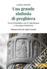 Una grande sinfonia di preghiera. Verso il Giubileo con il Catechismo e con papa Francesco libro