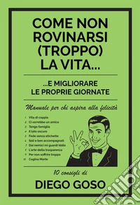 Come non rovinarsi (troppo) la vita... e migliorare le proprie giornate. Manuale per chi aspira alla felicità libro