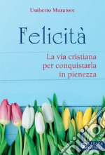 Felicità. La via cristiana per conquistarla in pienezza libro