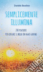 Semplicemente illumina. 200 pensieri per cercare il bello in ogni giorno