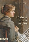 Là dove nasce la vita libro