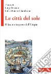 Le città del sole. Il fascino inquieto dell'Utopia libro