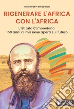 Rigenerare l'Africa con l'Africa. L'Istituto comboniano: 150 anni di missione aperti sul futuro libro