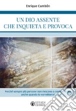 Un Dio assente che inquieta e provoca. Perché sempre più persone non riescono a credere in Dio anche quando lo vorrebbero? libro