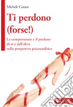 Ti perdono (forse!). La comprensione e il perdono di sé e dell'altro nella prospettiva psicoanalitica