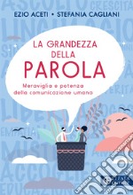 La grandezza della parola. Meraviglia e potenza della comunicazione umana libro