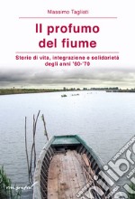 Il profumo del fiume. Storie di vita, integrazione e solidarietà degli anni '60-'70 libro