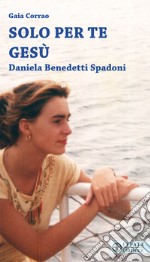 Solo per te Gesù. Daniela Benedetti Spadoni libro