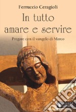 In tutto amare e servire. Pregare con il vangelo di Marco libro