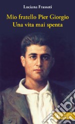 Mio fratello Pier Giorgio. Una vita mai spenta libro