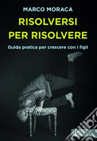 Risolversi per risolvere. Guida pratica per crescere con i figli