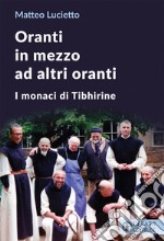 Oranti in mezzo ad altri oranti. I monaci di Tibhirine libro