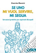 Se uno mi vuol servire, mi segua. Istruzioni pratiche per aspiranti discepoli libro