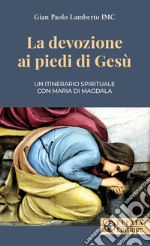 La devozione ai piedi di Gesù. Un itinerario spirituale con Maria di Magdala