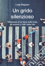 Un grido silenzioso. Riflessioni di un laico sulla fede, gli uomini e i fatti della vita libro