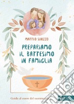 Prepariamo il battesimo in famiglia. Guida al cuore del sacramento libro