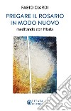 Pregare il rosario in modo nuovo. Meditando con Maria libro di Ciardi Fabio