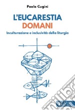 L'eucarestia domani. Inculturazione e inclusività della liturgia libro