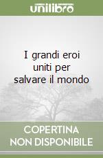 I grandi eroi uniti per salvare il mondo libro