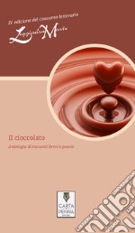 Il cioccolato. Antologia di racconti brevi e poesie. 4ª edizione del concorso letterario LeggiadraMente libro