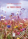 Ai miei eroi libro