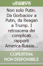 Non solo Putin. Da Gorbaciov a Putin, da Reagan a Trump. I retroscena dei complicati rapporti America-Russia dall'80 ad oggi: la nuova guerra fredda libro